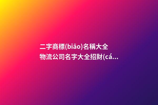 二字商標(biāo)名稱大全 物流公司名字大全招財(cái)-第1張-公司起名-玄機(jī)派